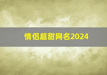 情侣超甜网名2024,情侣超甜网名 情侣网名