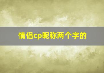 情侣cp昵称两个字的,情侣cp昵称两个字的网名