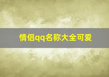 情侣qq名称大全可爱,情侣qq名称大全可爱两个字