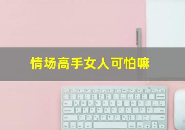 情场高手女人可怕嘛,情场高手好吗