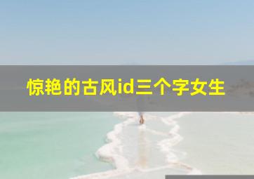 惊艳的古风id三个字女生,三字id干净古风清雅仙气的三字网名古风