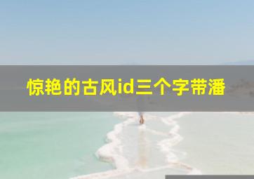 惊艳的古风id三个字带潘,古诗中的情侣名三字冷门古风情侣网名有诗句