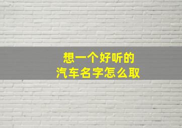 想一个好听的汽车名字怎么取,好听的汽车名字大全