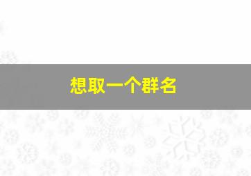 想取一个群名,想取一个群名字怎么取