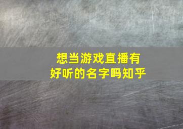 想当游戏直播有好听的名字吗知乎,想当游戏直播有好听的名字吗知乎