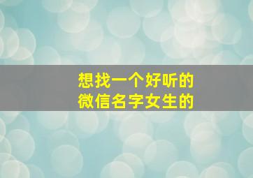 想找一个好听的微信名字女生的,想找一个好听的微信名字女生的名字大全