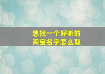 想找一个好听的淘宝名字怎么取,好听的淘宝名字简单大气