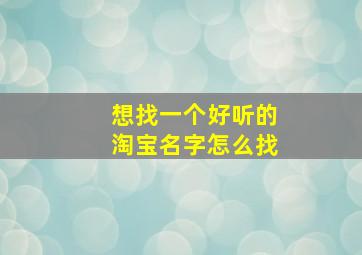 想找一个好听的淘宝名字怎么找,想找一个好听的淘宝名字怎么找呢