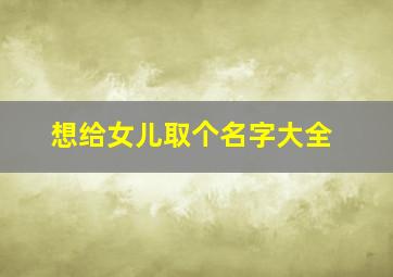 想给女儿取个名字大全,我想给女儿取个好听的名字