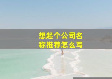 想起个公司名称推荐怎么写,公司取名字推荐起公司名字取名