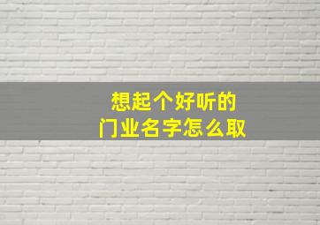 想起个好听的门业名字怎么取,想起个好听的门业名字怎么取好