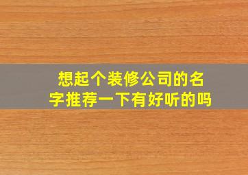 想起个装修公司的名字推荐一下有好听的吗,装修公司名称推荐