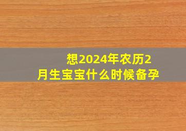 想2024年农历2月生宝宝什么时候备孕