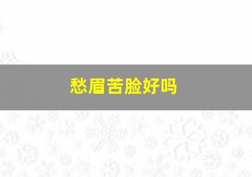 愁眉苦脸好吗,愁眉苦脸的面相