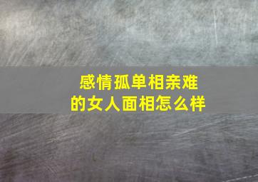 感情孤单相亲难的女人面相怎么样,相亲男孤僻