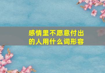 感情里不愿意付出的人用什么词形容