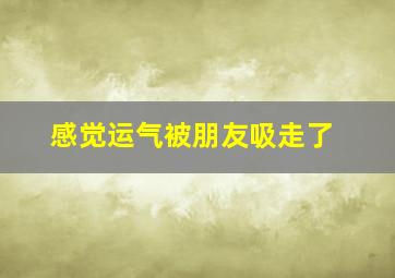 感觉运气被朋友吸走了,好运气被别人吸走