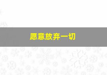 愿意放弃一切,女朋友说愿意为我放弃一切