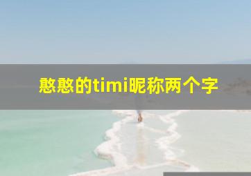 憨憨的timi昵称两个字,憨憨的timi昵称憨憨的timi昵称精选