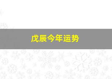 戊辰今年运势,戊辰年冬月初八的人今年运势