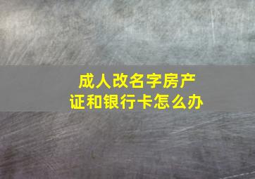 成人改名字房产证和银行卡怎么办,成人改名字后房产证怎么办