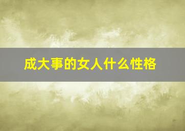 成大事的女人什么性格,成大事的人是什么样的