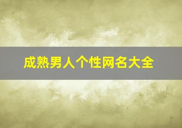 成熟男人个性网名大全,成熟的男人网名大全