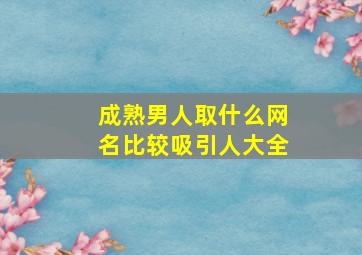 成熟男人取什么网名比较吸引人大全,成熟的男人网名大全