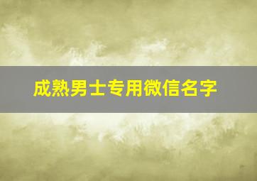 成熟男士专用微信名字,成熟男士专用微信名称