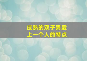 成熟的双子男爱上一个人的特点,成熟的双子座男生喜欢一个人的表现