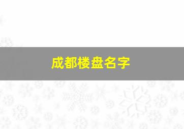 成都楼盘名字,成都楼盘排行榜前十名