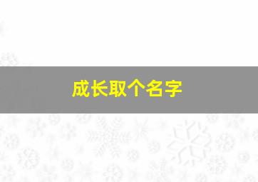 成长取个名字,寓意成长的名字