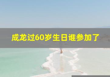 成龙过60岁生日谁参加了,成龙过60大寿视频全程