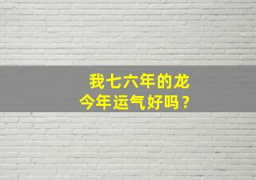 我七六年的龙今年运气好吗？,七六年属龙在2024年的运势如何?