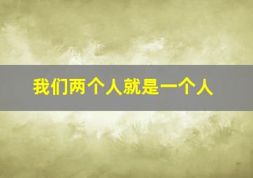 我们两个人就是一个人,我们两个人就是一个人一样