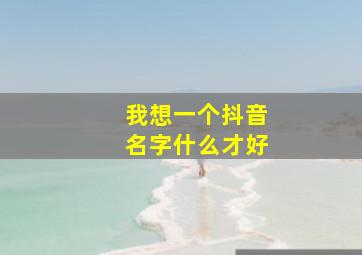 我想一个抖音名字什么才好,我想起一个抖音名字