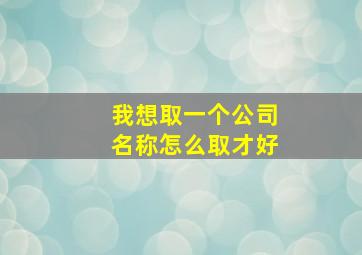 我想取一个公司名称怎么取才好,怎样取一个公司名称