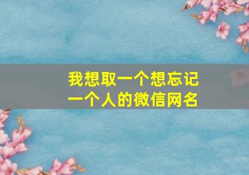 我想取一个想忘记一个人的微信网名,想忘记了一个人的微信名