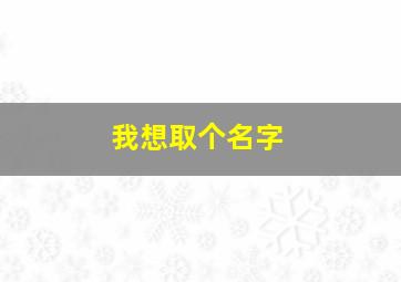 我想取个名字,我想取个名字不知道叫什么