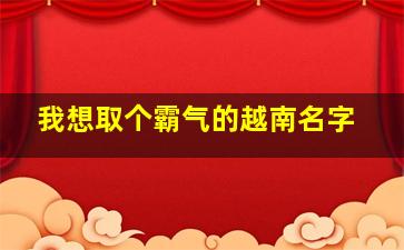 我想取个霸气的越南名字,我想取个霸气的越南名字女