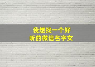 我想找一个好听的微信名字女,搜一个好听的微信名字