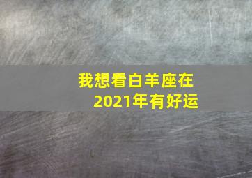 我想看白羊座在2021年有好运,2021年最顺的星座牛年哪些星座运势顺利