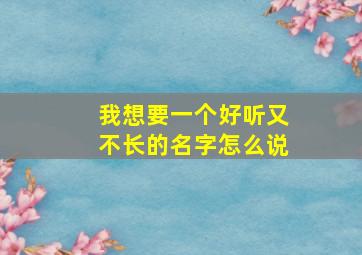 我想要一个好听又不长的名字怎么说,想不出好听的名字