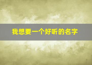 我想要一个好听的名字,我想要一个好听的名字怎么说