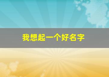 我想起一个好名字,我想起一个好名字作文