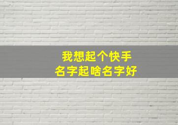 我想起个快手名字起啥名字好,快手名字起什么最好听