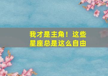 我才是主角！这些星座总是这么自由