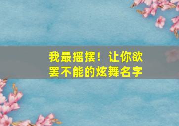 我最摇摆！让你欲罢不能的炫舞名字,好看的炫舞名字