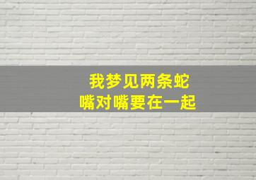 我梦见两条蛇嘴对嘴要在一起