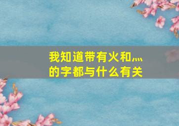 我知道带有火和灬的字都与什么有关